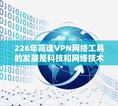 226年高速VPN网络工具的发展是科技和网络技术的重要组成部分，涵盖了多个关键领域，旨在满足用户在快速、安全和经济上的需求。以下是对这些技术的详细总结