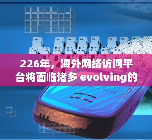 226年,海外网络访问平台将面临诸多 evolving的趋势和挑战,以下是对这一时期的分析
