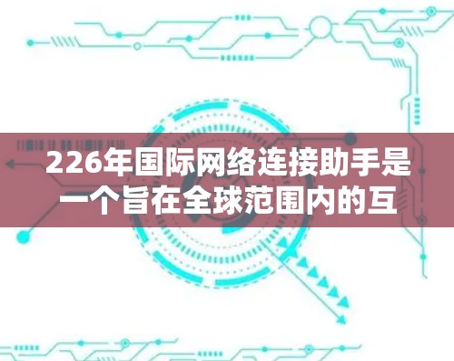 226年国际网络连接助手是一个旨在全球范围内的互联网解决方案,旨在提升网络连通性、效率和用户体验,支持更复杂的智能应用和网络基础设施的升级。以下是该领域的一些关键点