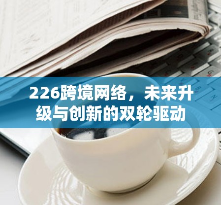 226跨境网络，未来升级与创新的双轮驱动