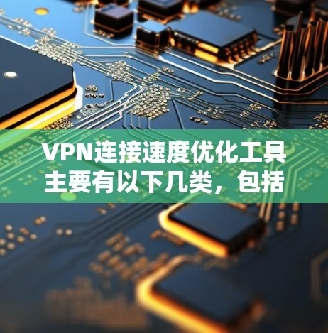 VPN连接速度优化工具主要有以下几类,包括软件工具、浏览器工具、虚拟化工具和Web应用工具。以下是详细介绍