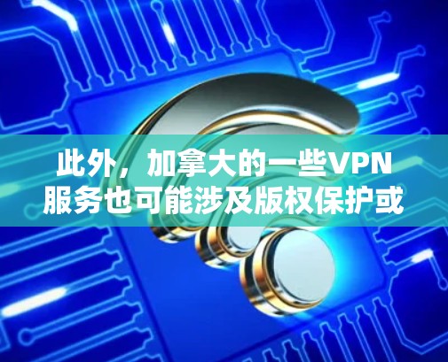 此外,加拿大的一些VPN服务也可能涉及版权保护或数据保护的法律问题,用户在选择VPN服务时需要确保这些服务遵守相关法律和规定