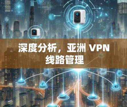 深度分析,亚洲 VPN 线路管理