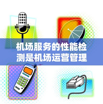 机场服务的性能检测是机场运营管理的重要环节,旨在评估机场的服务质量、效率和响应能力。机场服务性能检测可以帮助机场管理者识别问题,优化服务流程,提升用户体验,同时为未来的运营改进提供数据支持