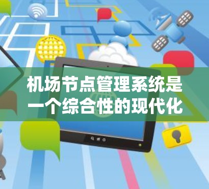 机场节点管理系统是一个综合性的现代化管理平台,旨在优化机场资源分配和提升运营效率。以下是该系统的详细概述 机场节点管理系统是一个综合性的现代化管理平台,旨在优化机场资源分配和提升运营效率。以下是该系统的详细概述