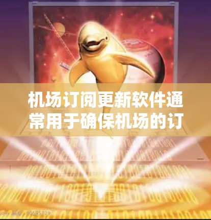 机场订阅更新软件通常用于确保机场的订阅信息（如航空燃料、票务、服务等）保持最新和准确。以下是一些常见的机场订阅更新软件及其主要功能