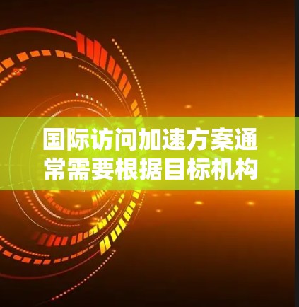 国际访问加速方案通常需要根据目标机构的具体要求和申请流程来制定。以下是一些通用的建议和方法,帮助您加快国际访问申请的进程 国际访问加速方案通常需要根据目标机构的具体要求和申请流程来制定。以下是一些通用的建议和方法,帮助您加快国际访问申请的进程