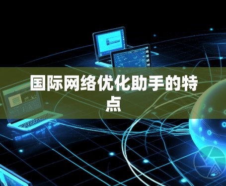 国际网络优化助手的特点