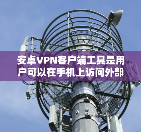 安卓VPN客户端工具是用户可以在手机上访问外部网络的软件,以下是详细的信息 安卓VPN客户端工具是用户可以在手机上访问外部网络的软件,以下是详细的信息