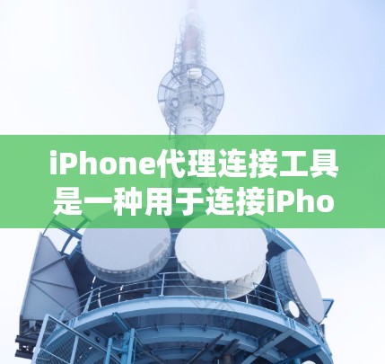 iPhone代理连接工具是一种用于连接iPhone设备到网络或第三方平台的工具,帮助用户管理设备和信息。以下是关于这些工具的详细信息