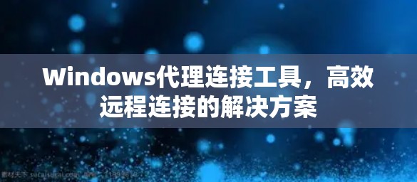 Windows代理连接工具,高效远程连接的解决方案 Windows代理连接工具,高效远程连接的解决方案