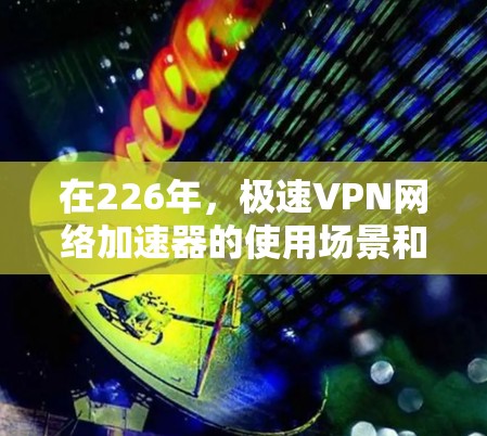 在226年,极速VPN网络加速器的使用场景和需求可能会有所不同,但总体来说,用户可能希望获得一个在性能、稳定性、可信度和安全性方面表现优异的工具。以下是一些综合考虑的因素和推荐 在226年,极速VPN网络加速器的使用场景和需求可能会有所不同,但总体来说,用户可能希望获得一个在性能、稳定性、可信度和安全性方面表现优异的工具。以下是一些综合考虑的因素和推荐