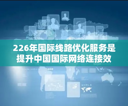 226年国际线路优化服务是提升中国国际网络连接效率和可靠性的重要组成部分,旨在构建一个更高效、更绿色的全球网络环境。以下是对这一目标的详细分析和建议