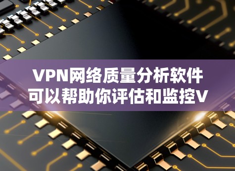 VPN网络质量分析软件可以帮助你评估和监控VPN网络的性能、流量分布、响应时间以及服务器资源使用情况。以下是一些常见的VPN网络质量分析软件及其功能特点,供你参考