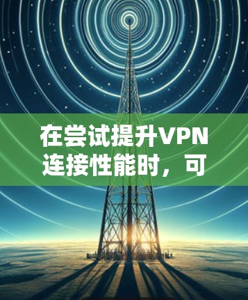在尝试提升VPN连接性能时，可以按照以下步骤进行