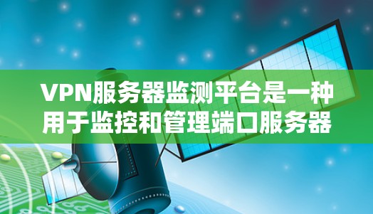 VPN服务器监测平台是一种用于监控和管理端口服务器的软件工具,帮助管理员了解服务器的运行状态和潜在问题。以下是关于VPN服务器监测平台的详细说明