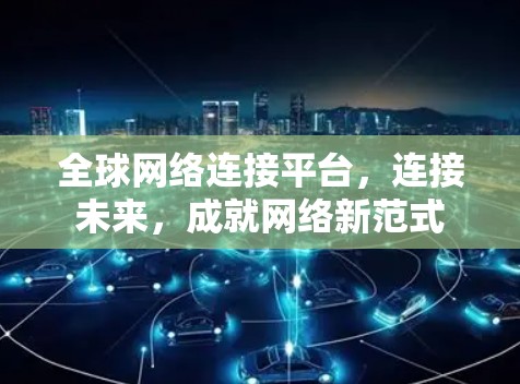 全球网络连接平台,连接未来,成就网络新范式 全球网络连接平台,连接未来,成就网络新范式