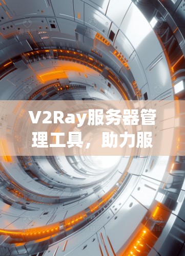 V2Ray服务器管理工具,助力服务器管理的高效与优化 V2Ray服务器管理工具,助力服务器管理的高效与优化