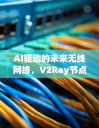 AI驱动的未来无线网络，V2Ray节点优化方案