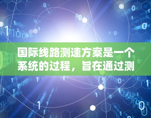 国际线路测速方案是一个系统的过程,旨在通过测试和分析流量来优化网络性能。以下是对该方案的详细总结和步骤说明