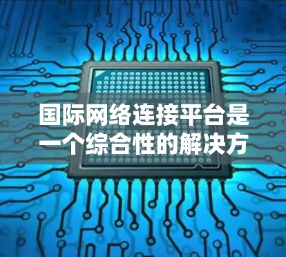 国际网络连接平台是一个综合性的解决方案,为用户提供各种国际范围内的网络连接服务。以下是该平台的主要特点和功能