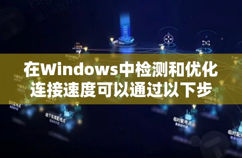 在Windows中检测和优化连接速度可以通过以下步骤进行