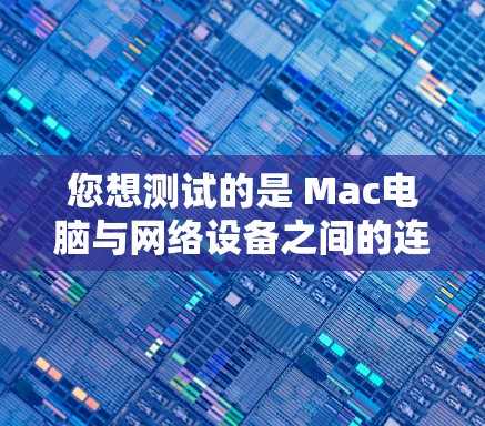 您想测试的是 Mac电脑与网络设备之间的连接性能吗?如果是Mac电脑与无线网络之间的连接,可以尝试以下方法进行测试 您想测试的是 Mac电脑与网络设备之间的连接性能吗?如果是Mac电脑与无线网络之间的连接,可以尝试以下方法进行测试