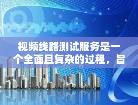 视频线路测试服务是一个全面且复杂的过程,旨在确保视频信号在传输链上的质量和完整性。以下是对该服务的详细总结