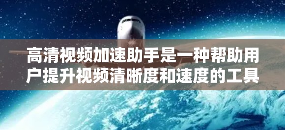 高清视频加速助手是一种帮助用户提升视频清晰度和速度的工具，通常用于处理较高分辨率或大文件的视频。以下是一些常见的高清视频加速助手及其主要功能
