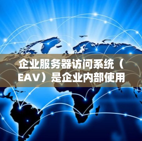 企业服务器访问系统（EAV）是企业内部使用的访问系统，旨在管理服务器资源，确保其高效运行。以下是详细介绍