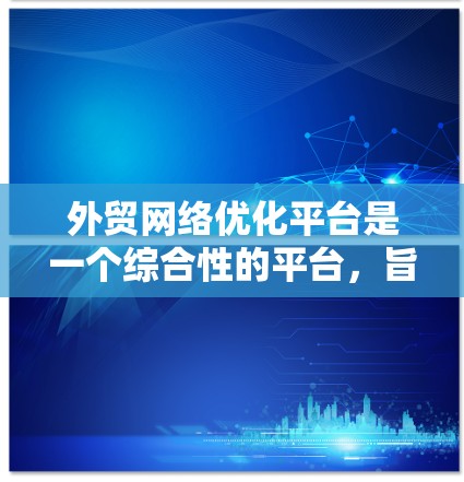 外贸网络优化平台是一个综合性的平台,旨在提升外贸行业的运营效率和竞争力。以下是该平台的主要功能和结构 外贸网络优化平台是一个综合性的平台,旨在提升外贸行业的运营效率和竞争力。以下是该平台的主要功能和结构