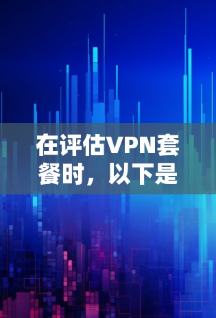 在评估VPN套餐时,以下是一个结构化的总结和推荐 在评估VPN套餐时,以下是一个结构化的总结和推荐