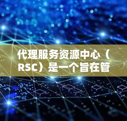 代理服务资源中心（RSC）是一个旨在管理代理服务资源的平台，帮助代理和管理团队优化资源分配，提高资源利用率和业务效率。以下是RSC的关键点