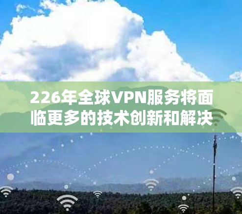 226年全球VPN服务将面临更多的技术创新和解决方案，以提升安全性、用户体验和应用范围。以下是未来226年全球VPN服务的关键领域