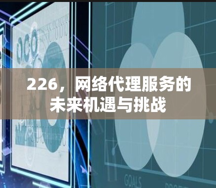 226,网络代理服务的未来机遇与挑战 226,网络代理服务的未来机遇与挑战