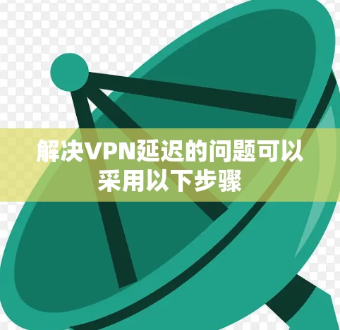 解决VPN延迟的问题可以采用以下步骤