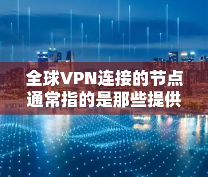 全球VPN连接的节点通常指的是那些提供VPN服务的服务器或入口点。这些节点遍布全球，覆盖不同的国家和地区。以下是一些主要的全球VPN节点及其分布情况