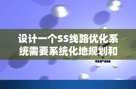 设计一个SS线路优化系统需要系统化地规划和实施，以提高网络性能。以下是一个详细的总结和步骤指南，帮助您理解并执行该系统的设计和实施过程