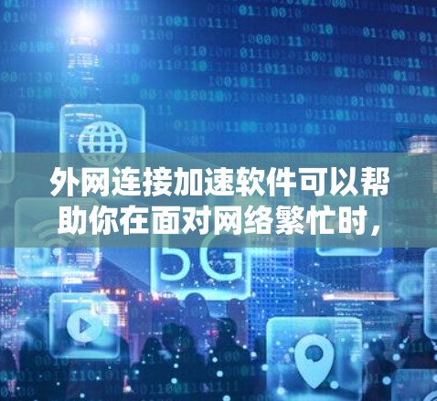 外网连接加速软件可以帮助你在面对网络繁忙时，更快地连接到外网。以下是一些常见的外网连接加速软件推荐，供你选择