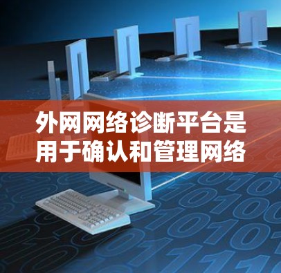 外网网络诊断平台是用于确认和管理网络连接功能的工具，通常类似于Windows的杀毒软件。它帮助您检查网络设备的连接状态，调整配置，并确保网络安全。以下是使用外网网络诊断平台的步骤和详细说明