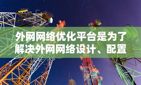 外网网络优化平台是为了解决外网网络设计、配置和管理中的问题而开发的工具。以下是一些常见的外网网络优化平台及其主要功能