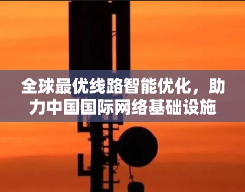 全球最优线路智能优化,助力中国国际网络基础设施建设