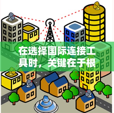 在选择国际连接工具时,关键在于根据你的需求和使用频率来决定。以下是一些推荐的国际连接工具,帮助你高效地联系全球各地的他人