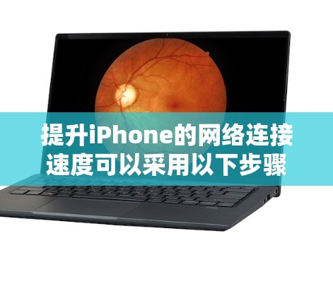 提升iPhone的网络连接速度可以采用以下步骤,确保最佳效果