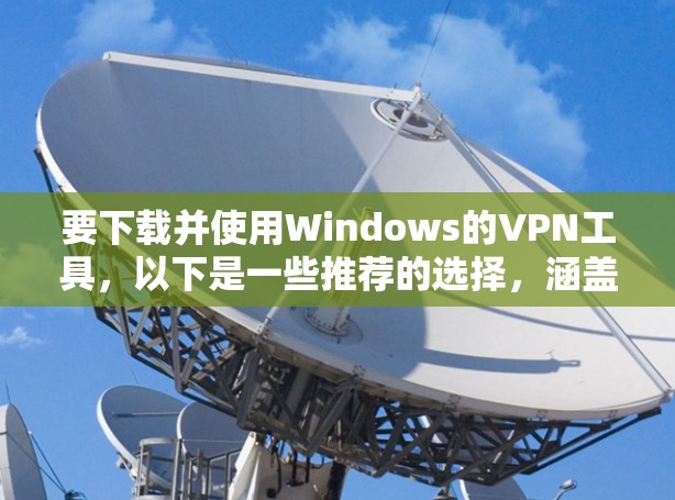 要下载并使用Windows的VPN工具，以下是一些推荐的选择，涵盖了免费和付费的选项，以及不同的功能