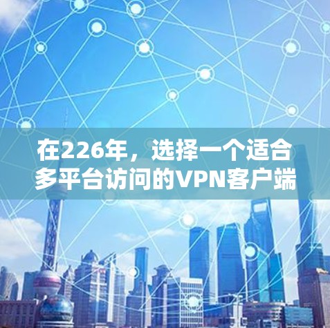 在226年,选择一个适合多平台访问的VPN客户端至关重要,因为网络环境会更加复杂,漏洞也会增加。以下是一些推荐的软件,供您参考