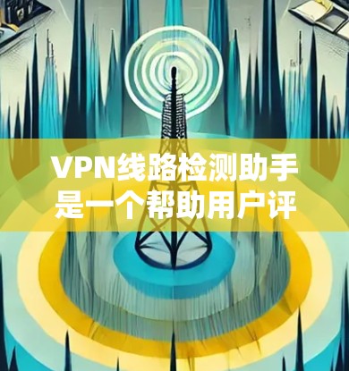 VPN线路检测助手是一个帮助用户评估和安全评估VPN连接的工具,通过分析IP地址、端口、流量和响应率等指标,确保VPN连接的安全性。以下是对VPN线路检测助手的详细总结和步骤指南