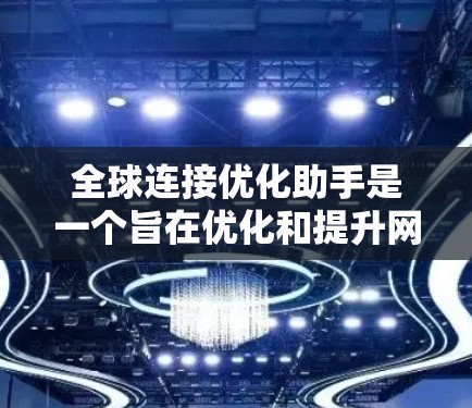 全球连接优化助手是一个旨在优化和提升网络连接效率的工具或服务。它可能包括多种功能,如