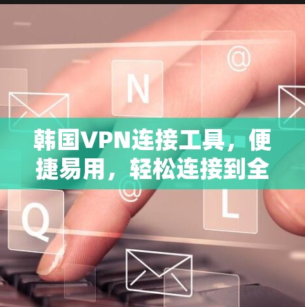 韩国VPN连接工具,便捷易用,轻松连接到全球网络
