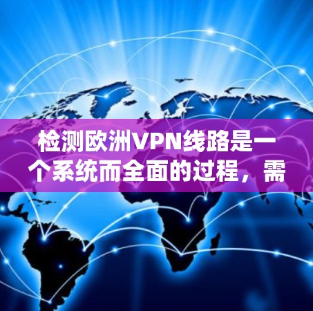 检测欧洲VPN线路是一个系统而全面的过程,需要综合运用多种方法和工具。以下是一个结构化的指南,帮助你系统地检测和确认 VPN 线路